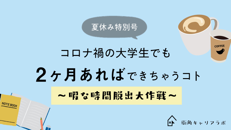 夏休み特別号 コロナ禍の大学生 でも2か月あればできちゃうコト 暇な時間脱出大作戦 街角キャリアラボ