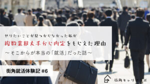 やりたいことが見つからなかった私が複数業界大手から内定をもらえた理由～そこからが本当の「就活」だった話～【街角就活体験記#6】