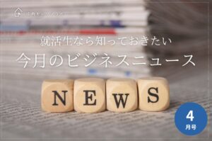 【27卒4月号】就活生は知っておきたい、今月のビジネスニュース