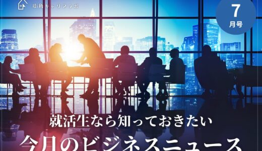 【27卒7月号】就活生は知っておきたい、今月のビジネスニュース